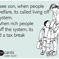 You see son, when people get welfare, it's called living off the system. When rich people live off the system, it's called a tax break.