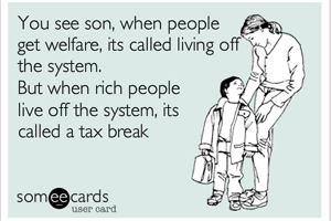 You see son, when people get welfare, it's called living off the system. When rich people live off the system, it's called a tax break.