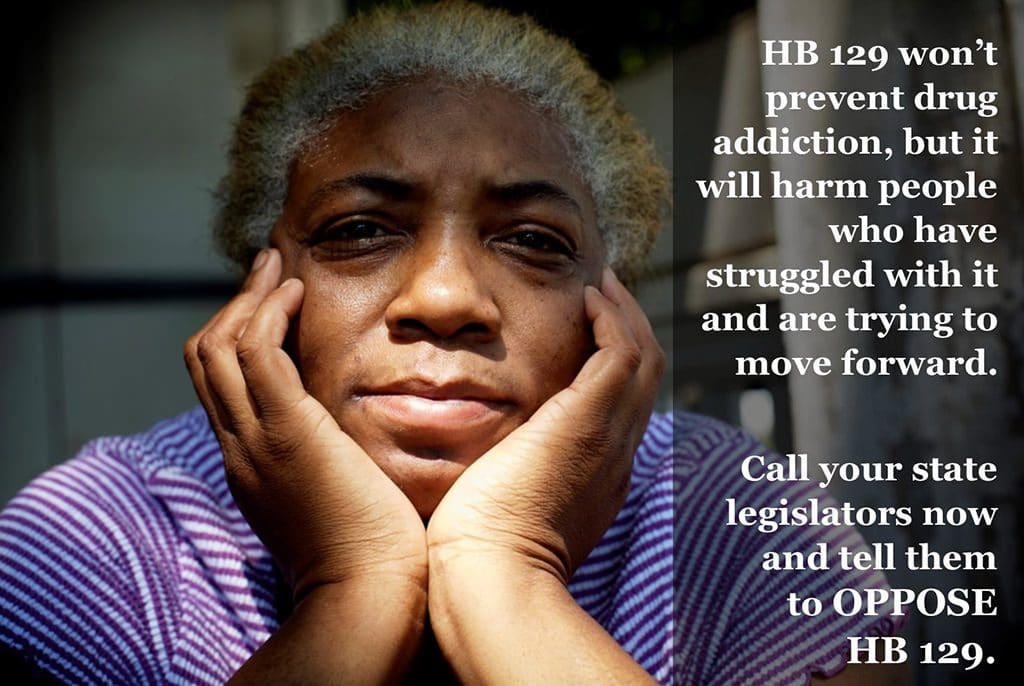 Hb 129 won't prevent drug addiction but it will harm people who have struggled and are trying to move forward. Ask your legislators to oppose HB 129