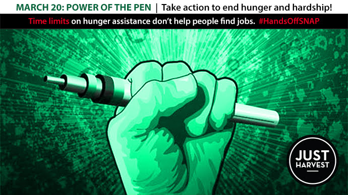 March 20: Power of the Pen | Take action to end hunger and hardship with Just Harvest // Time limits on hunger assistance don't work #HandsOffSNAP