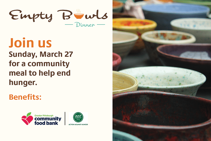 Empty Bowls Dinner. Join us March 27 for a community meal to help end hunger. Benefits Greater Pittsburgh Community Food Bank and Just Harvest